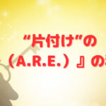 “片付け”の『アレ（A.R.E.）』の秘訣❣