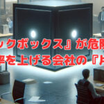 『ブラックボックス』が経営に危険な理由。業務効率を上げる会社の『片付け』。