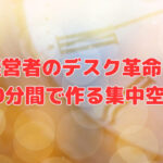 経営者のデスク革命！～10分間で作る集中空間～