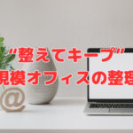 “整えてキープ” 〜小規模オフィス・店舗の整理②〜