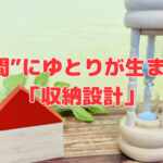 “時間”にゆとりが生まれる「収納設計」