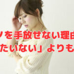 モノを手放せない理由は「もったいない」よりも・・・