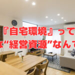 『自宅環境』って立派な“経営資源”なんです❣