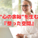 “心の余裕”を生む『整った空間』