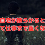 自宅が散らかると、どうして仕事まで重くなるの？