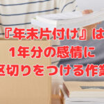 『年末片付け』は、1年分の感情に区切りをつける作業
