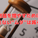 利益を増やすために見えない“ムダ”は減らす