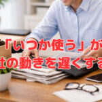 「いつか使う」が会社の動きを遅くする⚠