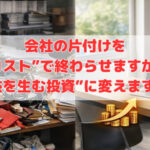 会社の片付けを“コスト”で終わらせますか？“利益を生む投資”に変えますか？