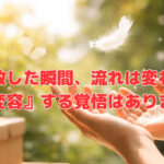 「手放した瞬間、流れは変わる」『進化変容』する覚悟はありますか？