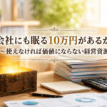 会社にも眠る10万円があるかも ～使えなければ価値にならない経営資源～