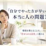 『自分でやった方が早い！』は、人の問題？