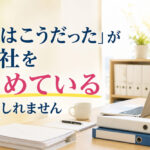 「昔はこうだった」が会社を止めているのかも・・・