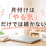 片付けは『やる気』だけでは続かない