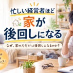 忙しい経営者ほど「家が」後回しになる
