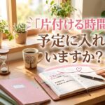 「片付ける時間」を予定に入れていますか⁈