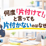 何度「片付けて！」と言っても片付かないのはなぜ？