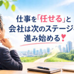 仕事を「任せる」と、会社は次のステージへ進み始める❣