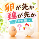 卵が先か鶏が先か～片付け編～