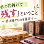 会社の片付けで「残す」ということ“受け継ぐものを見直す”