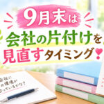 “9月末”は「会社の片付け」を見直すタイミング❣