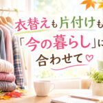 衣替えも片付けも『今の暮らし』に合わせて❣